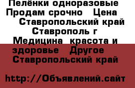 Пелёнки одноразовые. Продам срочно › Цена ­ 5 - Ставропольский край, Ставрополь г. Медицина, красота и здоровье » Другое   . Ставропольский край